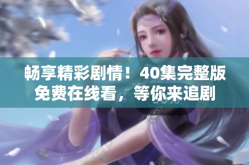 畅享精彩剧情！40集完整版免费在线看，等你来追剧