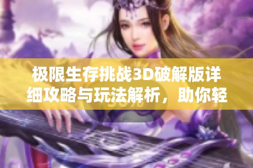 极限生存挑战3D破解版详细攻略与玩法解析,助你轻松制霸游戏世界
