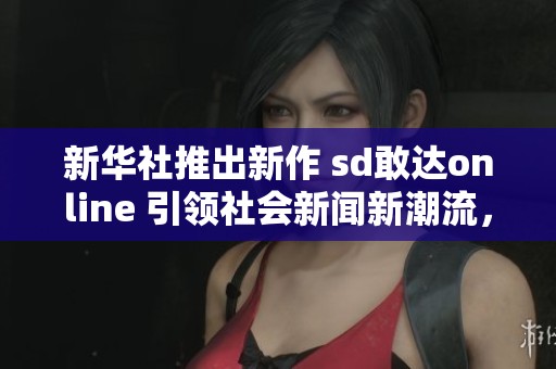 新华社推出新作 sd敢达online 引领社会新闻新潮流,大众网为你解析背后的故事