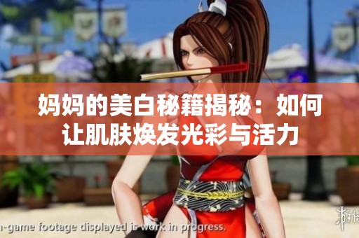 妈妈的美白秘籍揭秘：如何让肌肤焕发光彩与活力
