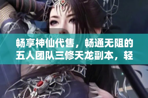 畅享神仙代售，畅通无阻的五人团队三修天龙副本，轻松换号获取收益