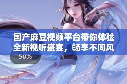 国产麻豆视频平台带你体验全新视听盛宴，畅享不同风格影片