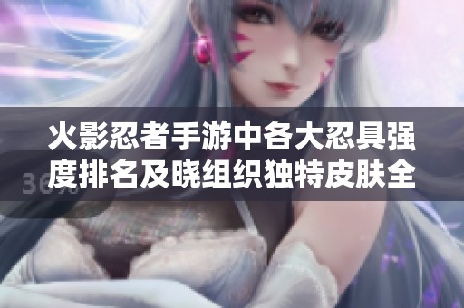 火影忍者手游中各大忍具强度排名及晓组织独特皮肤全面分析和推荐