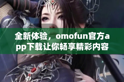 全新体验，omofun官方app下载让你畅享精彩内容