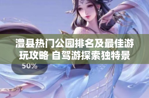 澧县热门公园排名及最佳游玩攻略 自驾游探索独特景点与体验