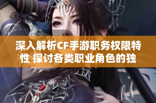 深入解析CF手游职务权限特性 探讨各类职业角色的独特功能与权力分配