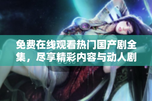 免费在线观看热门国产剧全集，尽享精彩内容与动人剧情