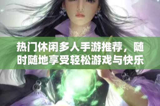 热门休闲多人手游推荐，随时随地享受轻松游戏与快乐聚会时光