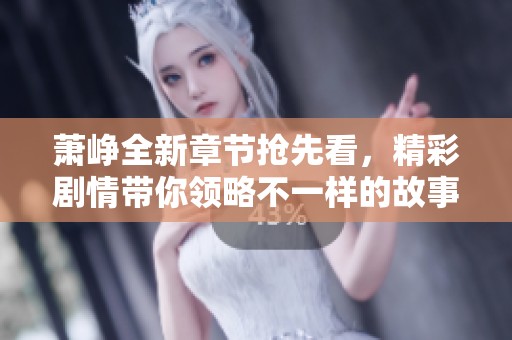 萧峥全新章节抢先看，精彩剧情带你领略不一样的故事世界