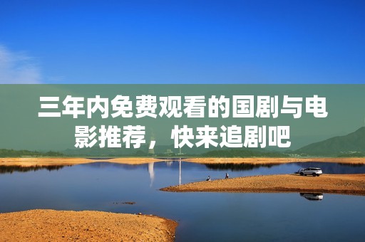 三年内免费观看的国剧与电影推荐，快来追剧吧