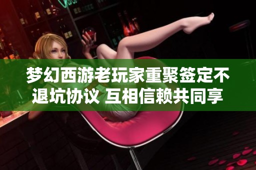 梦幻西游老玩家重聚签定不退坑协议 互相信赖共同享受游戏乐趣