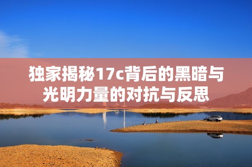 独家揭秘17c背后的黑暗与光明力量的对抗与反思