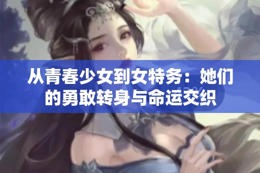从青春少女到女特务：她们的勇敢转身与命运交织