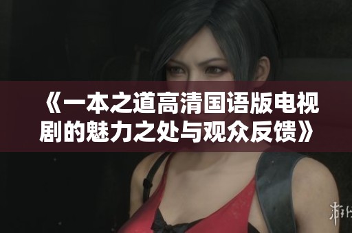《一本之道高清国语版电视剧的魅力之处与观众反馈》