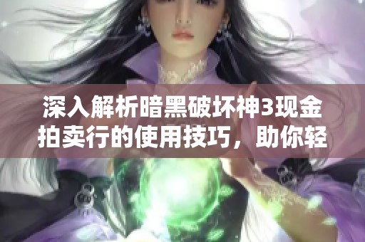 深入解析暗黑破坏神3现金拍卖行的使用技巧，助你轻松掌握游戏财富秘诀