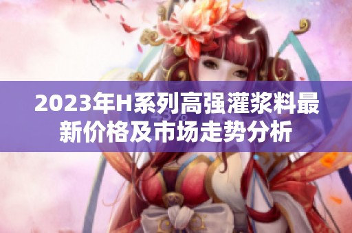 2023年H系列高强灌浆料最新价格及市场走势分析