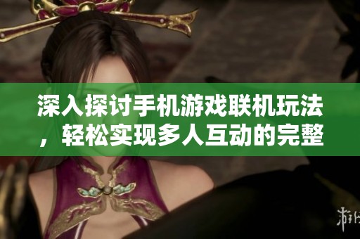 深入探讨手机游戏联机玩法，轻松实现多人互动的完整攻略指南