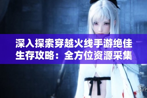深入探索穿越火线手游绝佳生存攻略：全方位资源采集技巧与策略分享