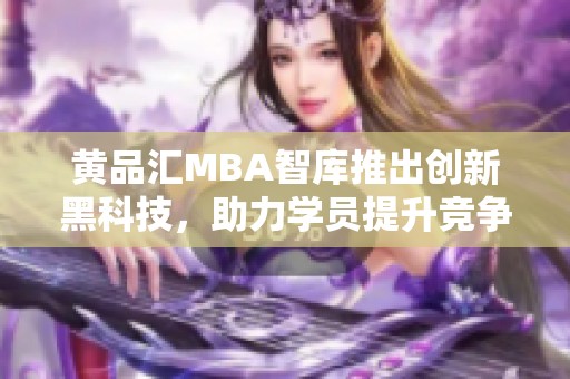 黄品汇MBA智库推出创新黑科技，助力学员提升竞争力与效率