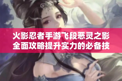火影忍者手游飞段恶灵之影全面攻略提升实力的必备技巧与策略分享