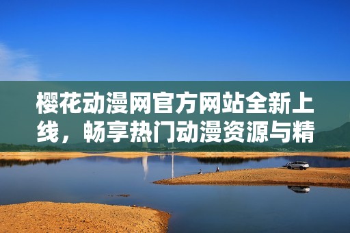 樱花动漫网官方网站全新上线，畅享热门动漫资源与精彩内容