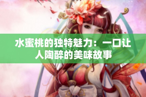 水蜜桃的独特魅力：一口让人陶醉的美味故事