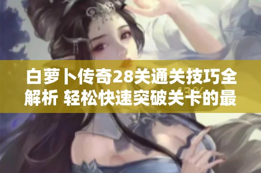 白萝卜传奇28关通关技巧全解析 轻松快速突破关卡的最佳方法揭秘
