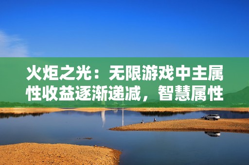 火炬之光:无限游戏中主属性收益逐渐递减,智慧属性提升效果明显减弱