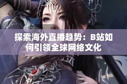 探索海外直播趋势：B站如何引领全球网络文化
