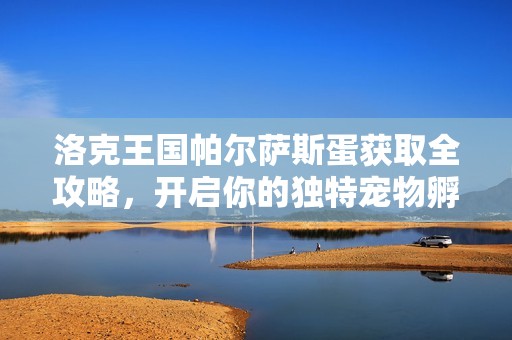洛克王国帕尔萨斯蛋获取全攻略，开启你的独特宠物孵化之旅详解