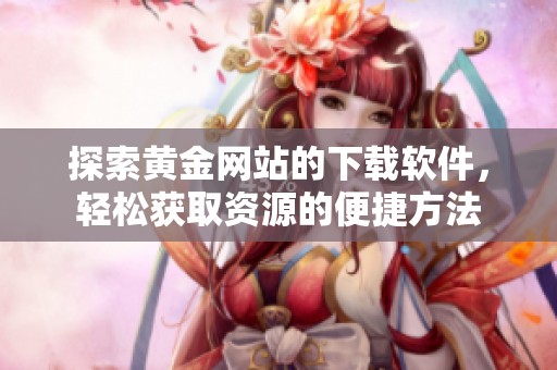 探索黄金网站的下载软件，轻松获取资源的便捷方法