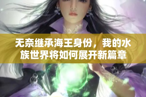 无奈继承海王身份，我的水族世界将如何展开新篇章