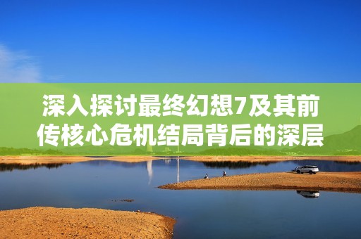 深入探讨最终幻想7及其前传核心危机结局背后的深层意义，你理解了吗