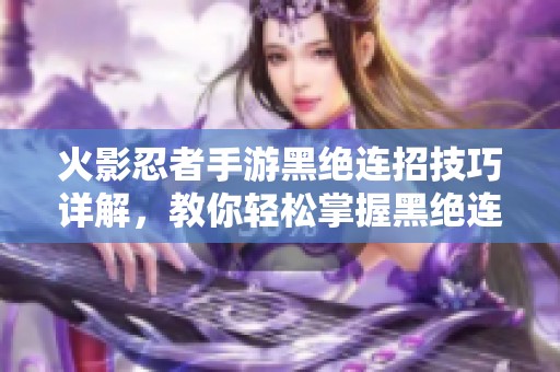 火影忍者手游黑绝连招技巧详解，教你轻松掌握黑绝连招组合方法