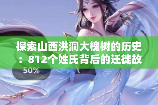 探索山西洪洞大槐树的历史：812个姓氏背后的迁徙故事与祖先起源揭秘