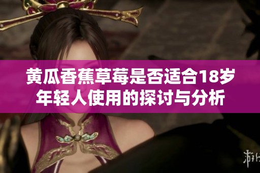 黄瓜香蕉草莓是否适合18岁年轻人使用的探讨与分析