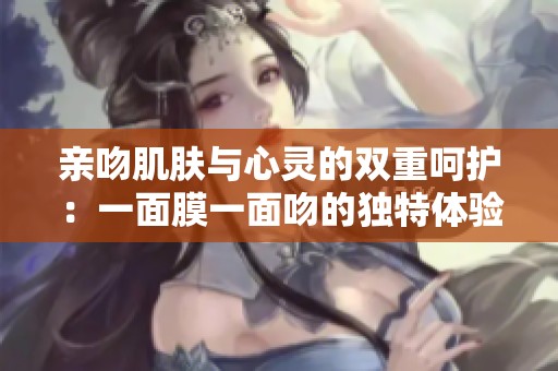 亲吻肌肤与心灵的双重呵护：一面膜一面吻的独特体验