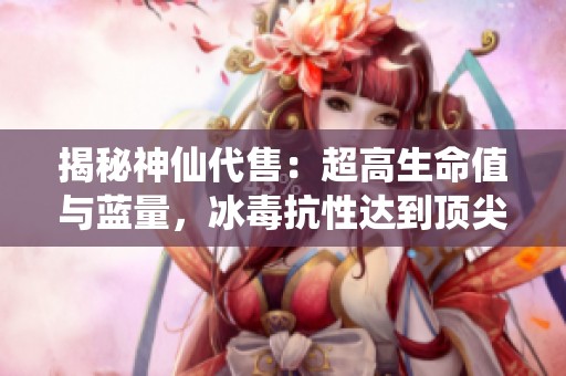 揭秘神仙代售：超高生命值与蓝量，冰毒抗性达到顶尖水平，游戏装备不容错过