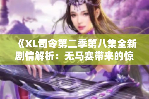 《XL司令第二季第八集全新剧情解析：无马赛带来的惊喜与挑战》