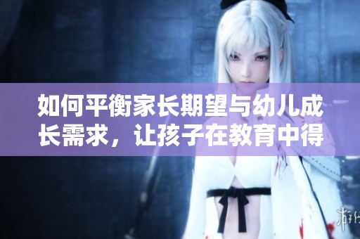 如何平衡家长期望与幼儿成长需求，让孩子在教育中得到更好的发展