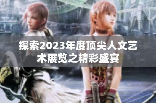 探索2023年度顶尖人文艺术展览之精彩盛宴