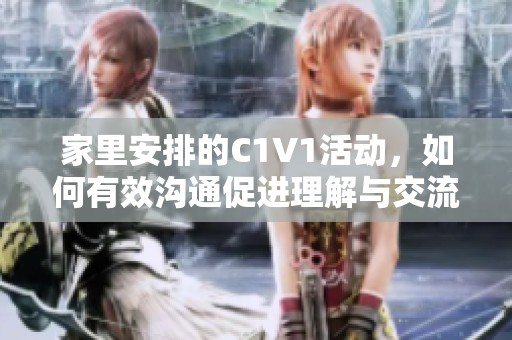 家里安排的C1V1活动，如何有效沟通促进理解与交流
