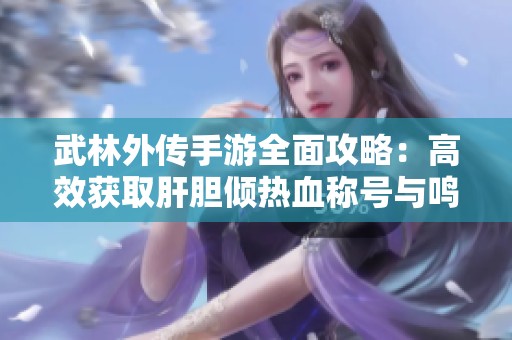 武林外传手游全面攻略：高效获取肝胆倾热血称号与鸣丘沙漠探索技巧分享