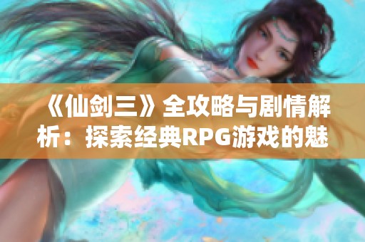 《仙剑三》全攻略与剧情解析：探索经典RPG游戏的魅力与故事背景详解