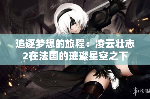 追逐梦想的旅程：凌云壮志2在法国的璀璨星空之下