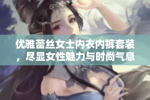 优雅蕾丝女士内衣内裤套装，尽显女性魅力与时尚气息