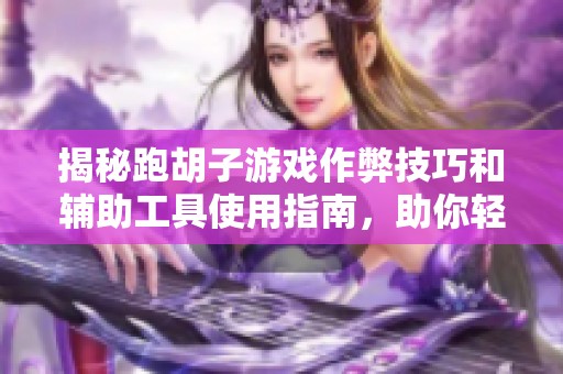 揭秘跑胡子游戏作弊技巧和辅助工具使用指南，助你轻松获胜