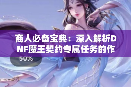 商人必备宝典：深入解析DNF魔王契约专属任务的作用与实战技巧