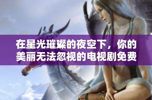 在星光璀璨的夜空下，你的美丽无法忽视的电视剧免费观看体验