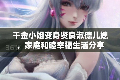 千金小姐变身贤良淑德儿媳，家庭和睦幸福生活分享